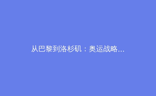 从巴黎到洛杉矶：奥运战略转型如何重塑全球体育格局 - 3