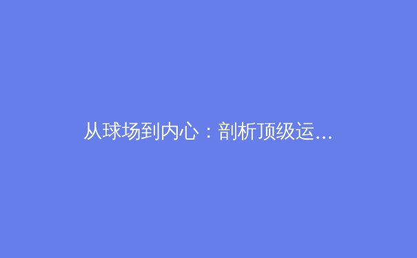 从球场到内心：剖析顶级运动员的心理韧性如何铸就辉煌 - 2