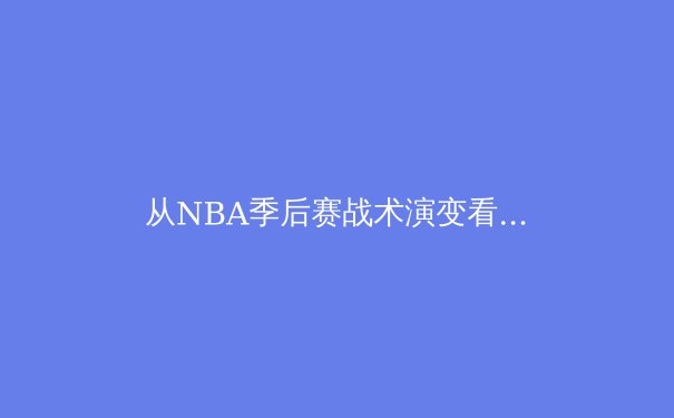 从NBA季后赛战术演变看现代篮球发展趋势：数据驱动下的空间革命 - 2
