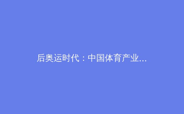 后奥运时代：中国体育产业的价值重塑与全民健身新浪潮