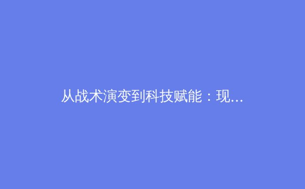 从战术演变到科技赋能：现代足球如何重塑攻防体系 - 2