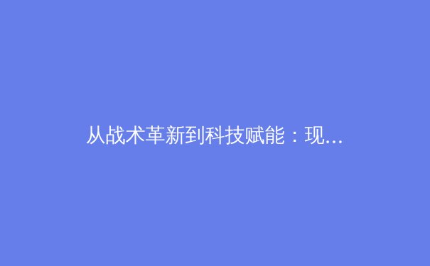 从战术革新到科技赋能：现代足球如何被数据与算法重新定义 - 2